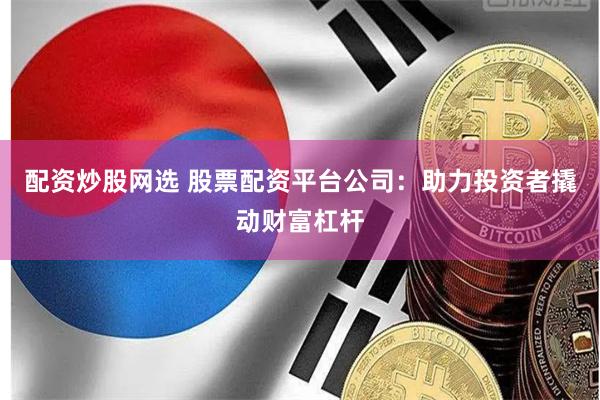 配资炒股网选 股票配资平台公司：助力投资者撬动财富杠杆