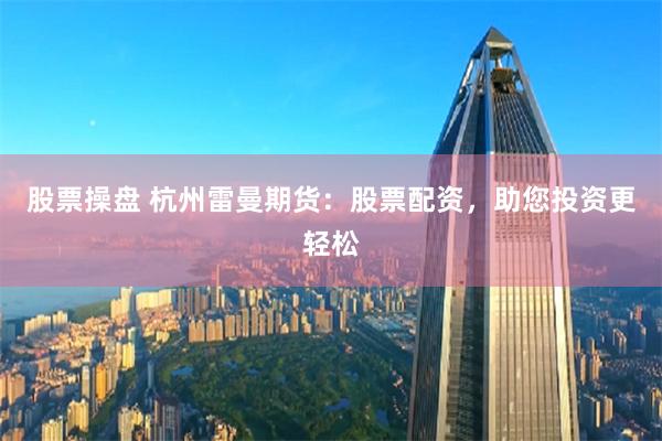 股票操盘 杭州雷曼期货：股票配资，助您投资更轻松