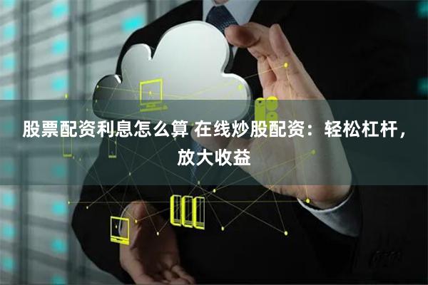 股票配资利息怎么算 在线炒股配资：轻松杠杆，放大收益