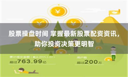 股票操盘时间 掌握最新股票配资资讯，助你投资决策更明智