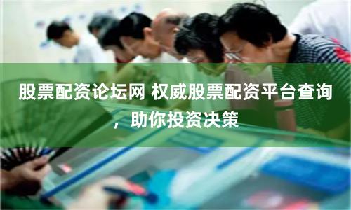 股票配资论坛网 权威股票配资平台查询，助你投资决策