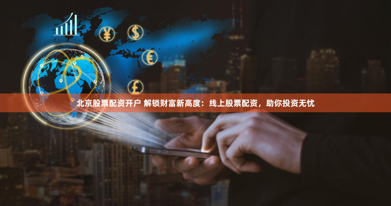 北京股票配资开户 解锁财富新高度：线上股票配资，助你投资无忧