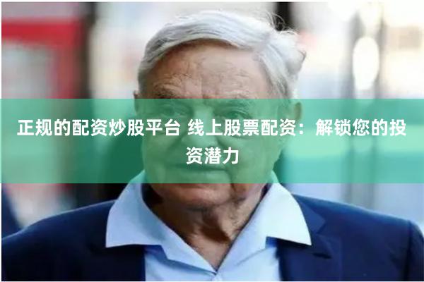 正规的配资炒股平台 线上股票配资：解锁您的投资潜力