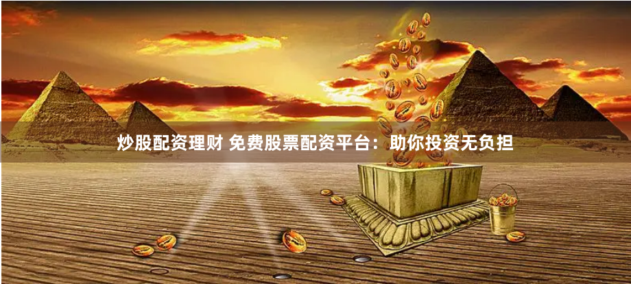 炒股配资理财 免费股票配资平台：助你投资无负担