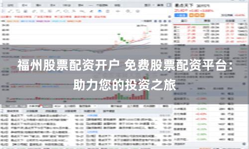 福州股票配资开户 免费股票配资平台：助力您的投资之旅