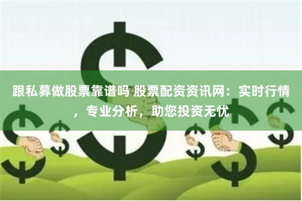 跟私募做股票靠谱吗 股票配资资讯网：实时行情，专业分析，助您投资无忧