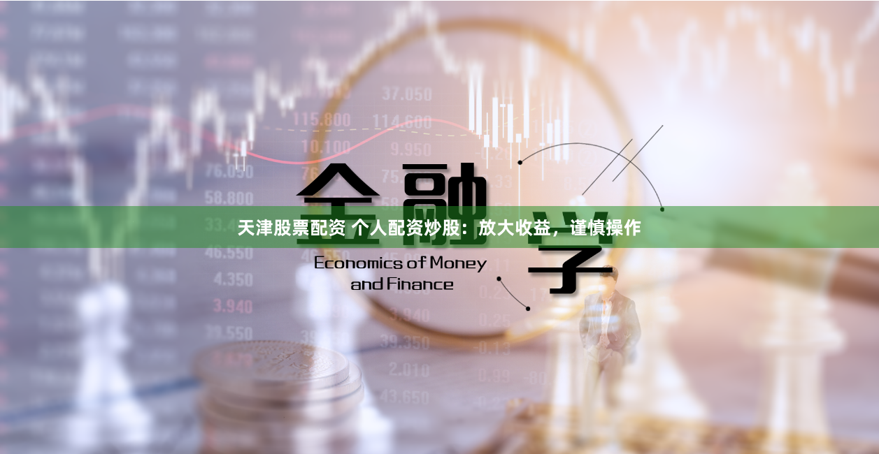 天津股票配资 个人配资炒股：放大收益，谨慎操作