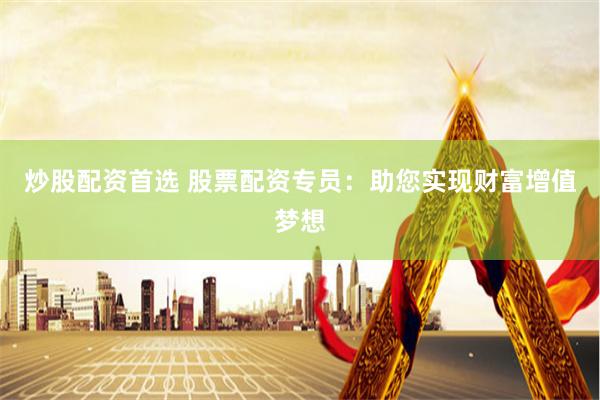 炒股配资首选 股票配资专员：助您实现财富增值梦想