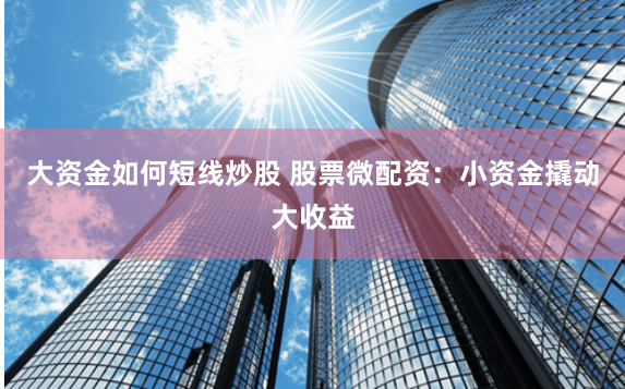 大资金如何短线炒股 股票微配资：小资金撬动大收益