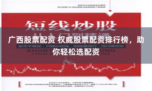 广西股票配资 权威股票配资排行榜，助你轻松选配资