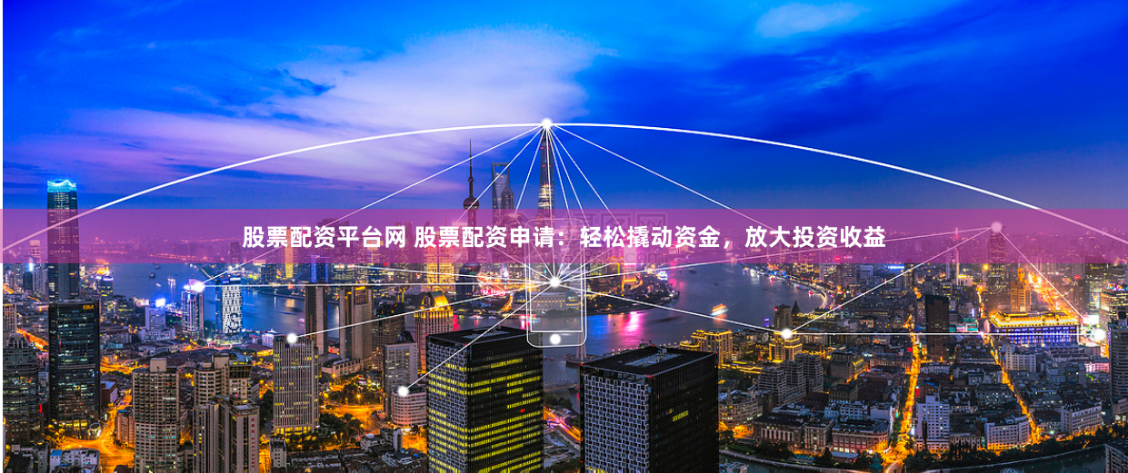 股票配资平台网 股票配资申请：轻松撬动资金，放大投资收益