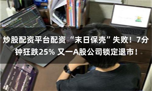炒股配资平台配资 “末日保壳”失败！7分钟狂跌25% 又一A股公司锁定退市！
