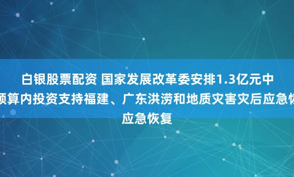 白银股票配资 国家发展改革委安排1.3亿元中央预算内投资支持福建、广东洪涝和地质灾害灾后应急恢复