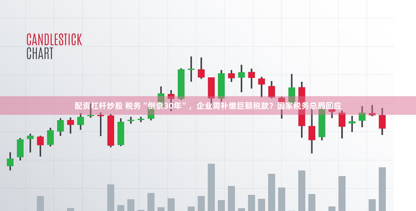 配资杠杆炒股 税务“倒查30年”，企业需补缴巨额税款？国家税务总局回应
