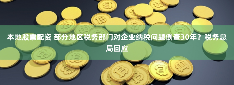 本地股票配资 部分地区税务部门对企业纳税问题倒查30年？税务总局回应