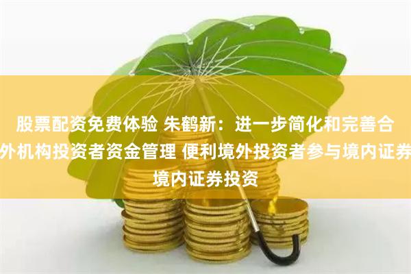 股票配资免费体验 朱鹤新：进一步简化和完善合格境外机构投资者资金管理 便利境外投资者参与境内证券投资