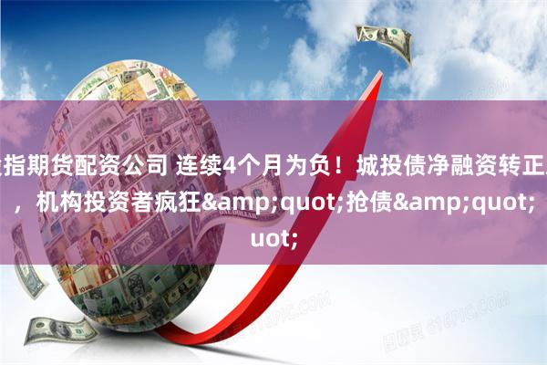 股指期货配资公司 连续4个月为负！城投债净融资转正难，机构投资者疯狂"抢债"