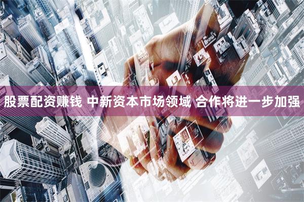 股票配资赚钱 中新资本市场领域 合作将进一步加强