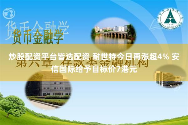炒股配资平台皆选配资 耐世特今日再涨超4% 安信国际给予目标价7港元