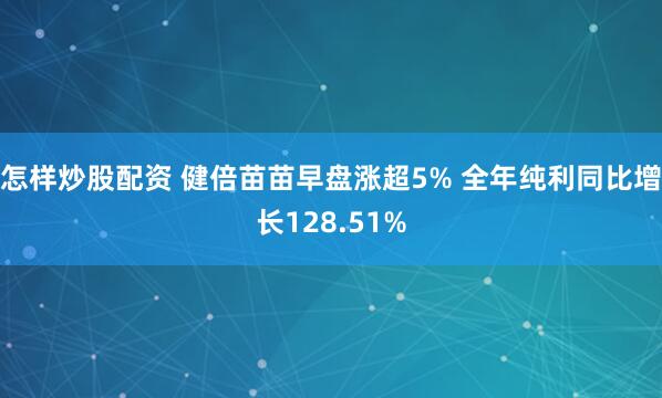 怎样炒股配资 健倍苗苗早盘涨超5% 全年纯利同比增长128.51%