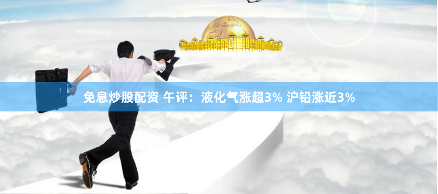 免息炒股配资 午评：液化气涨超3% 沪铅涨近3%