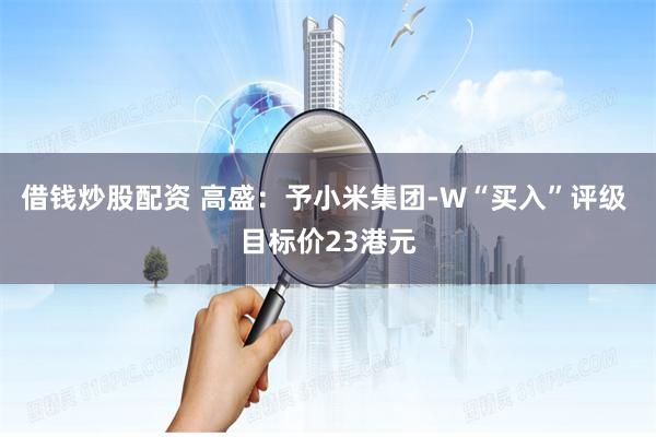 借钱炒股配资 高盛：予小米集团-W“买入”评级 目标价23港元