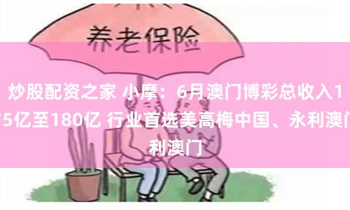炒股配资之家 小摩：6月澳门博彩总收入175亿至180亿 行业首选美高梅中国、永利澳门