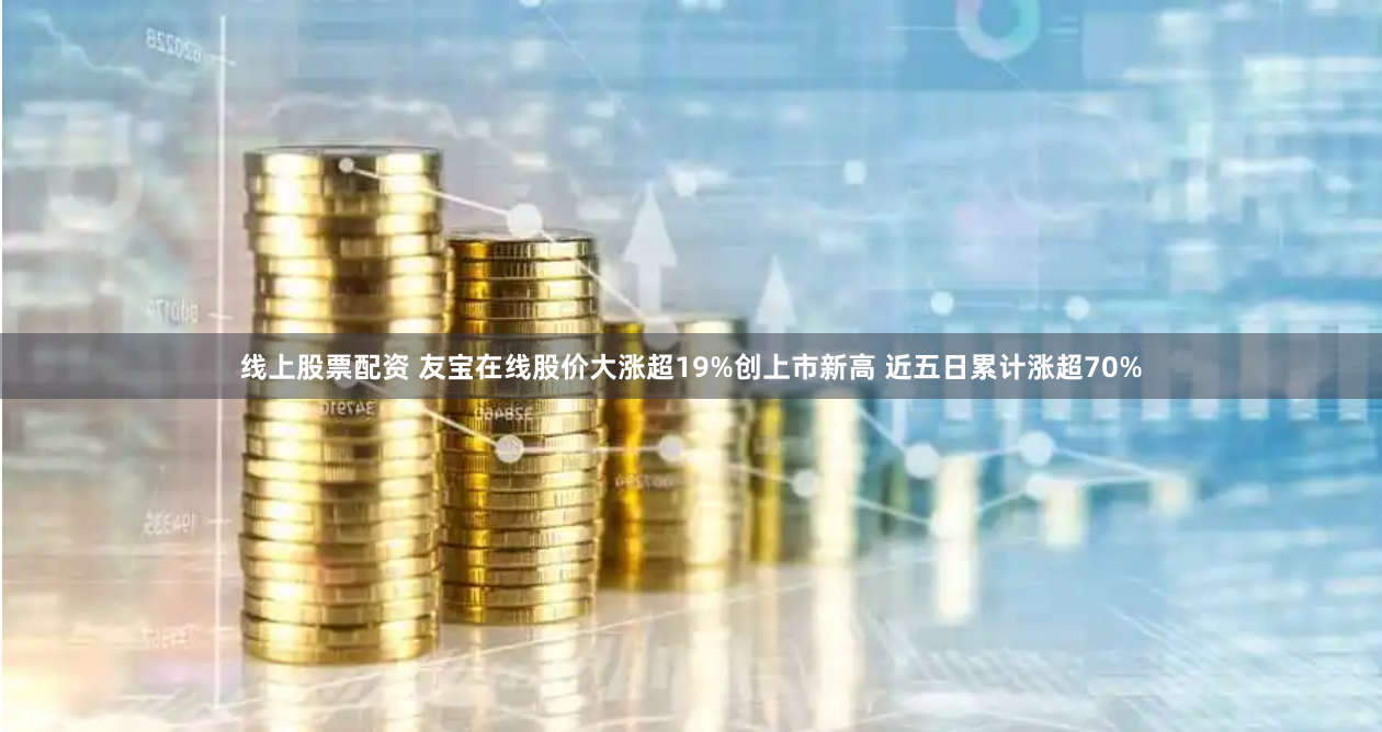 线上股票配资 友宝在线股价大涨超19%创上市新高 近五日累计涨超70%