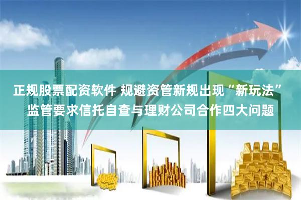 正规股票配资软件 规避资管新规出现“新玩法” 监管要求信托自查与理财公司合作四大问题