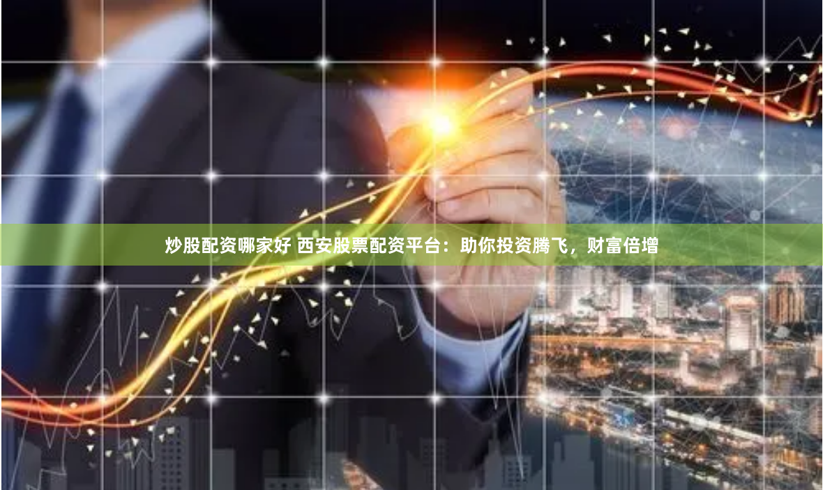 炒股配资哪家好 西安股票配资平台：助你投资腾飞，财富倍增