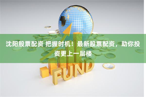 沈阳股票配资 把握时机！最新股票配资，助你投资更上一层楼