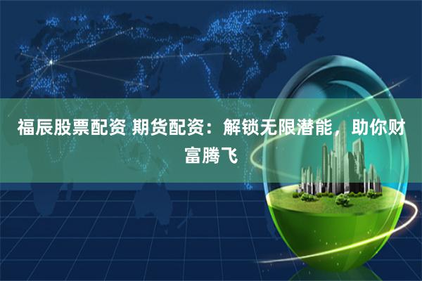 福辰股票配资 期货配资：解锁无限潜能，助你财富腾飞