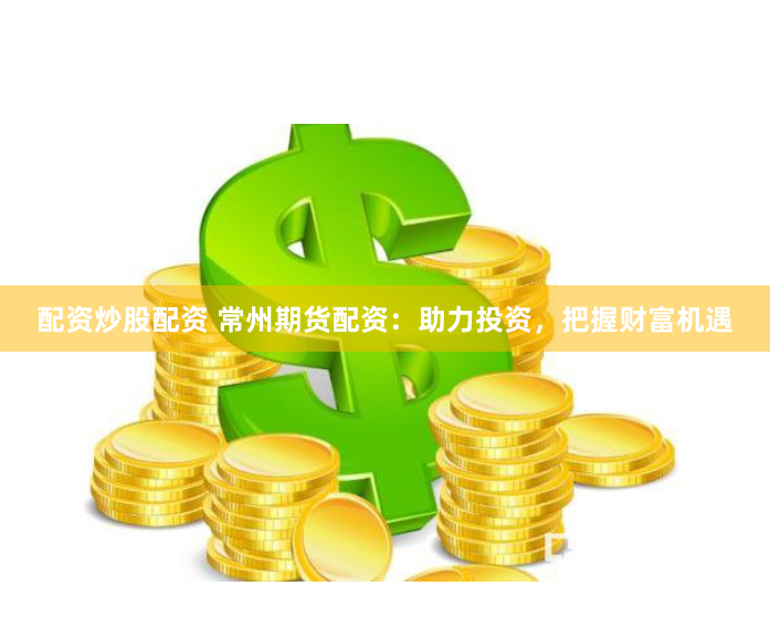 配资炒股配资 常州期货配资：助力投资，把握财富机遇