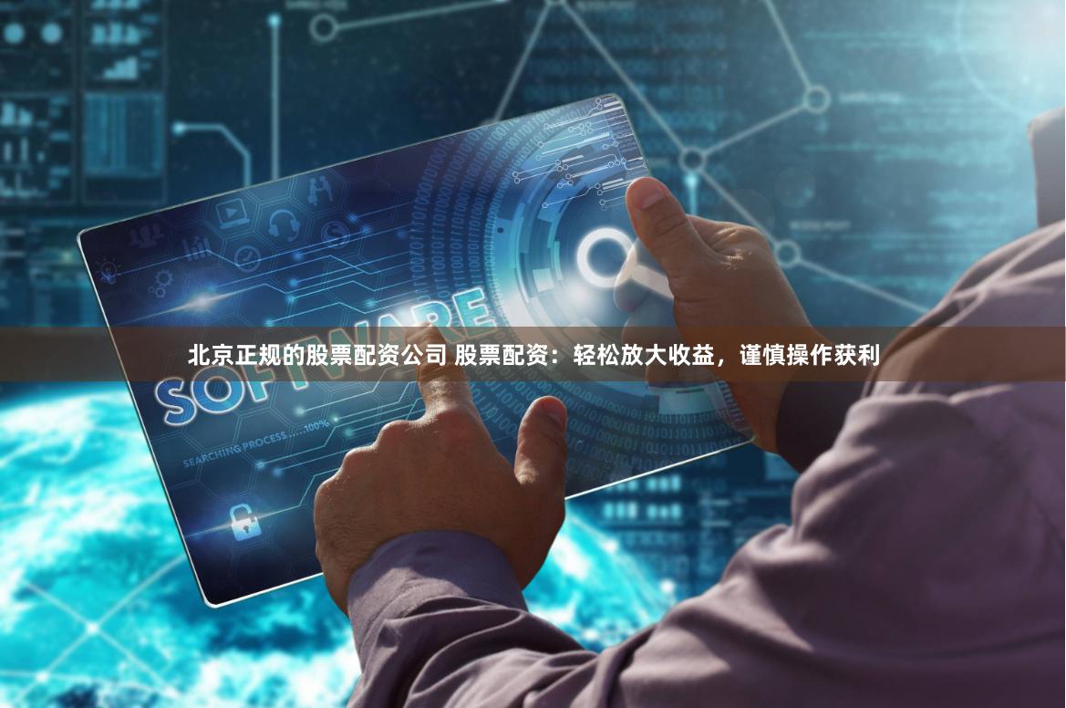 北京正规的股票配资公司 股票配资：轻松放大收益，谨慎操作获利
