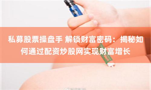 私募股票操盘手 解锁财富密码：揭秘如何通过配资炒股网实现财富增长
